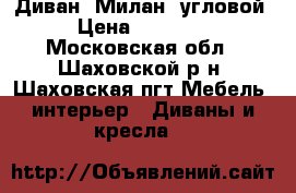 Диван “Милан“ угловой › Цена ­ 24 990 - Московская обл., Шаховской р-н, Шаховская пгт Мебель, интерьер » Диваны и кресла   